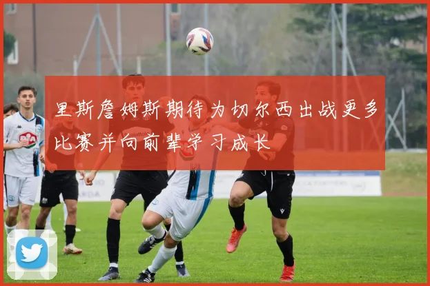 里斯詹姆斯期待为切尔西出战更多比赛并向前辈学习成长