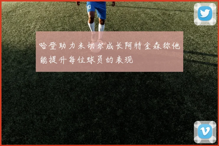 哈登助力米切尔成长阿特金森称他能提升每位球员的表现