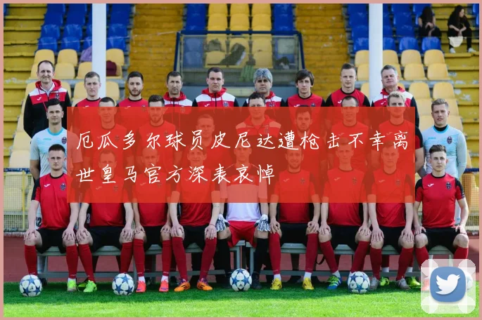 厄瓜多尔球员皮尼达遭枪击不幸离世皇马官方深表哀悼