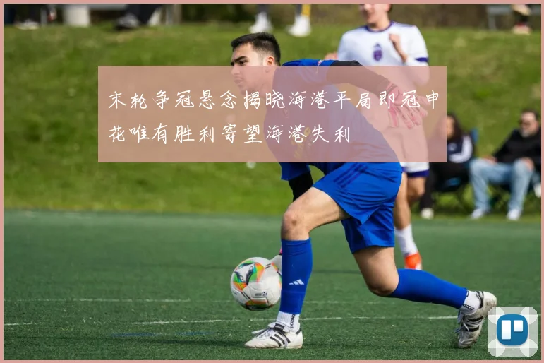 末轮争冠悬念揭晓海港平局即冠申花唯有胜利寄望海港失利