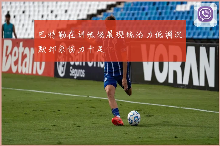 巴特勒在训练场展现统治力低调沉默却杀伤力十足