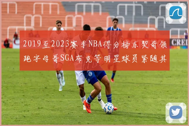 2019至2023赛季NBA得分榜东契奇领跑字母哥SGA布克等明星球员紧随其后