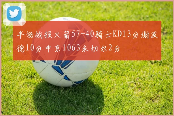 半场战报火箭57-40骑士KD13分谢泼德10分申京1063米切尔2分