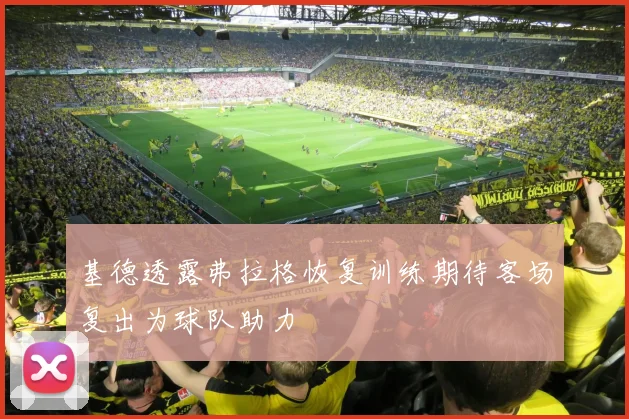 基德透露弗拉格恢复训练期待客场复出为球队助力
