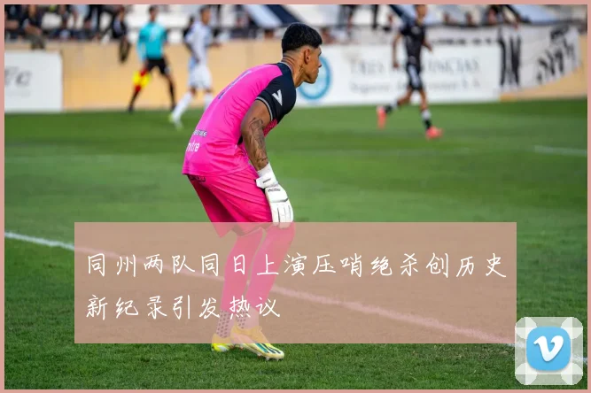 同州两队同日上演压哨绝杀创历史新纪录引发热议