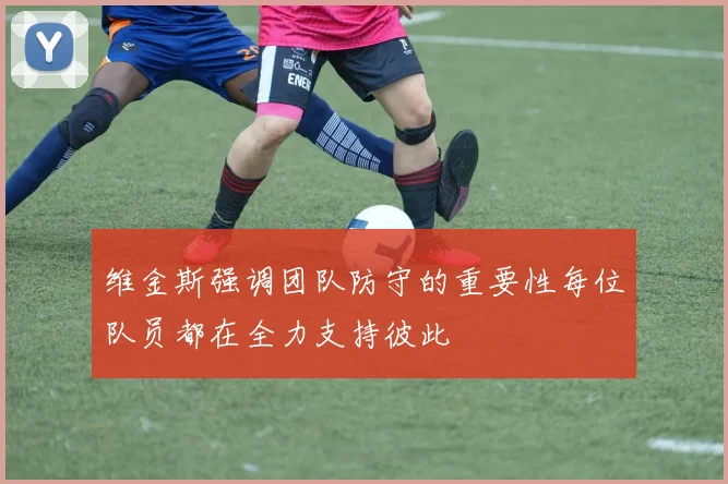 维金斯强调团队防守的重要性每位队员都在全力支持彼此
