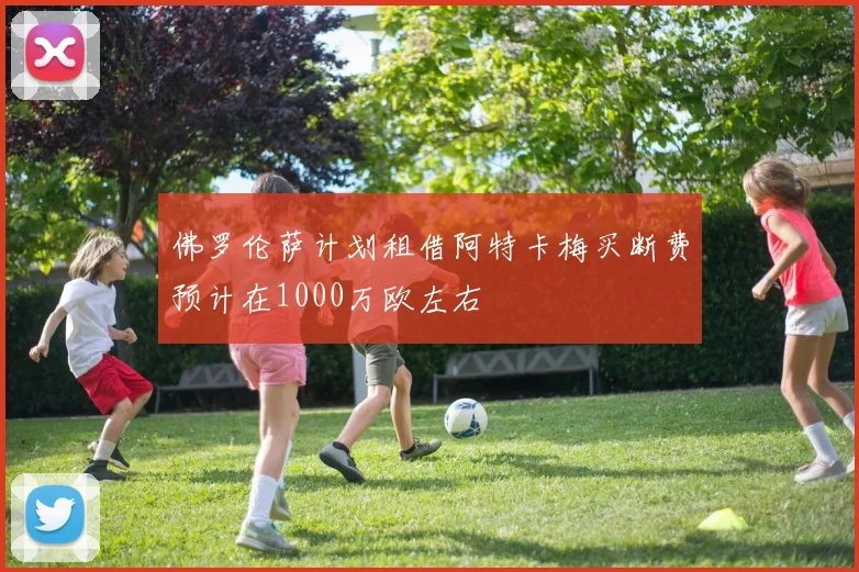 佛罗伦萨计划租借阿特卡梅买断费预计在1000万欧左右