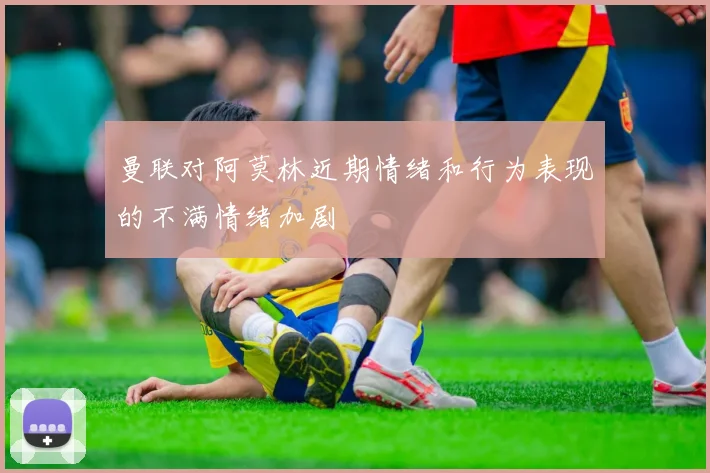 曼联对阿莫林近期情绪和行为表现的不满情绪加剧
