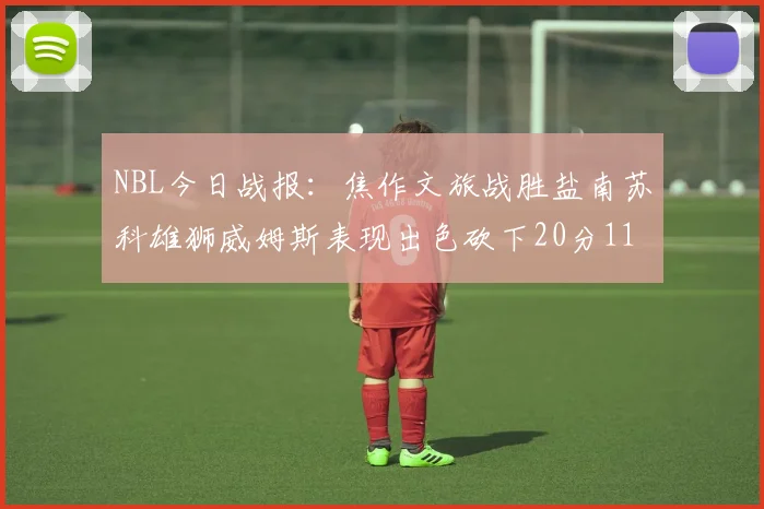 NBL今日战报：焦作文旅战胜盐南苏科雄狮威姆斯表现出色砍下20分11篮板