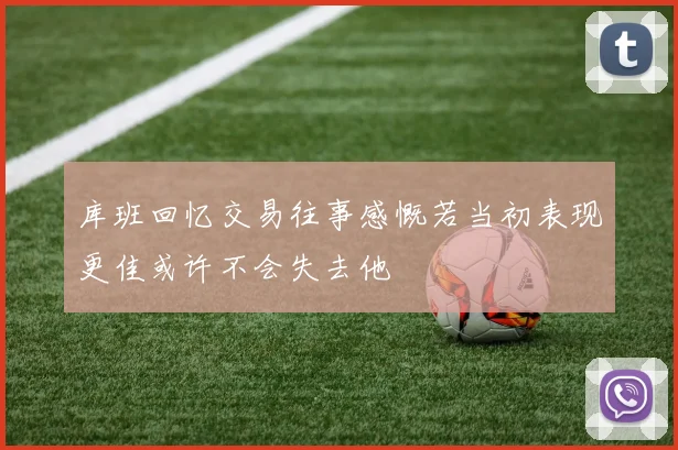 库班回忆交易往事感慨若当初表现更佳或许不会失去他