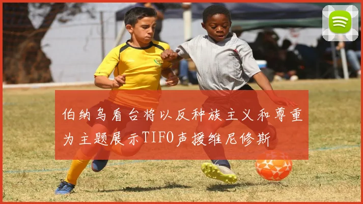 伯纳乌看台将以反种族主义和尊重为主题展示TIFO声援维尼修斯