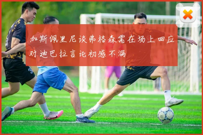 加斯佩里尼谈弗格森需在场上回应对迪巴拉言论初感不满