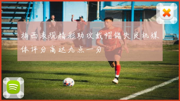 梅西表现精彩助攻戴帽错失良机媒体评分高达九点一分