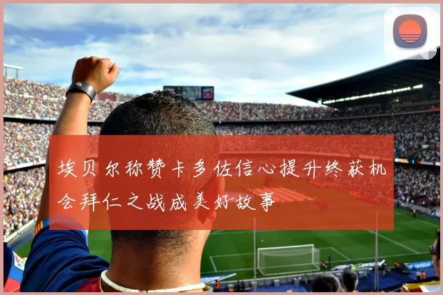 埃贝尔称赞卡多佐信心提升终获机会拜仁之战成美好故事