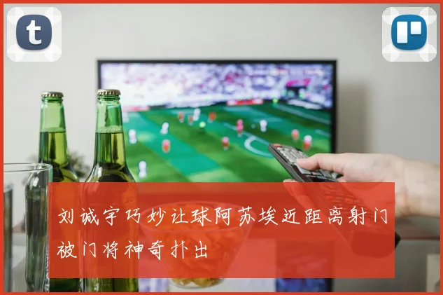 刘诚宇巧妙让球阿苏埃近距离射门被门将神奇扑出