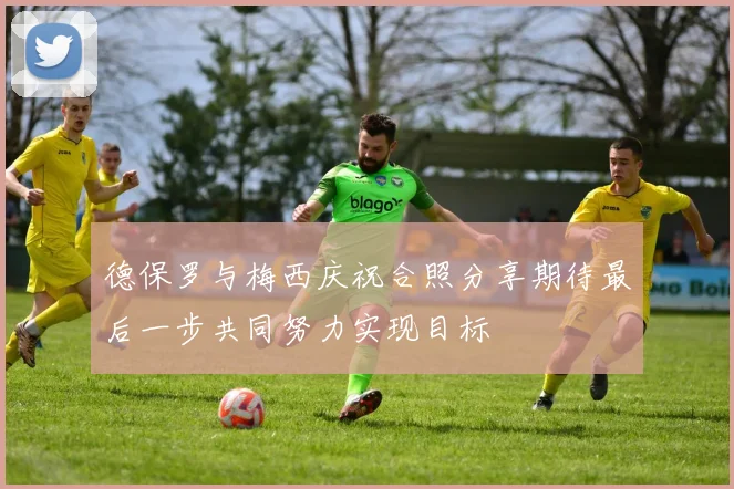 德保罗与梅西庆祝合照分享期待最后一步共同努力实现目标