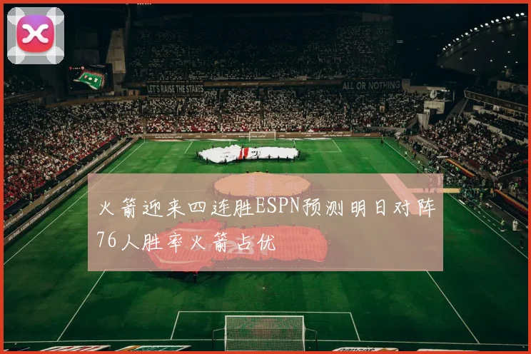 火箭迎来四连胜ESPN预测明日对阵76人胜率火箭占优