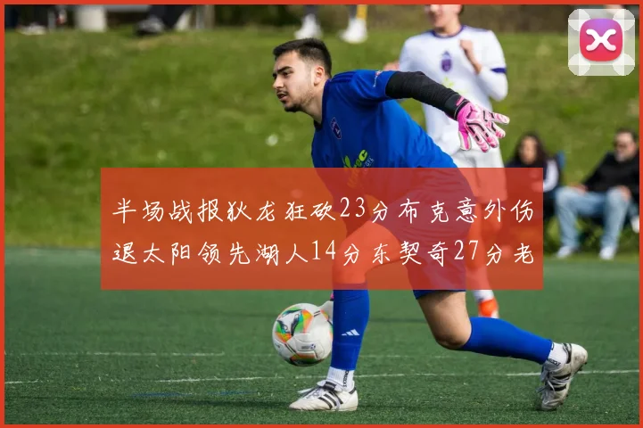 半场战报狄龙狂砍23分布克意外伤退太阳领先湖人14分东契奇27分老詹仅得4分