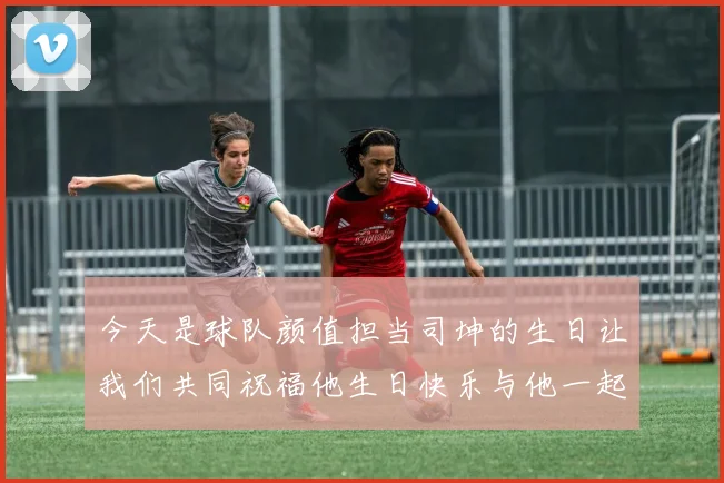 今天是球队颜值担当司坤的生日让我们共同祝福他生日快乐与他一起庆祝这特别的日子