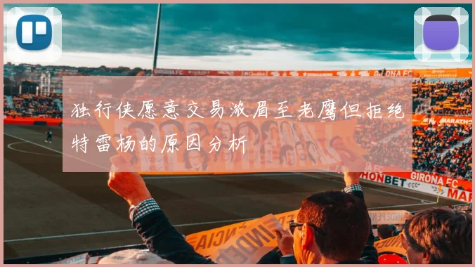 独行侠愿意交易浓眉至老鹰但拒绝特雷杨的原因分析