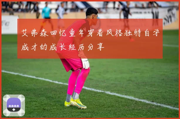 艾弗森回忆童年穿着风格独特自学成才的成长经历分享