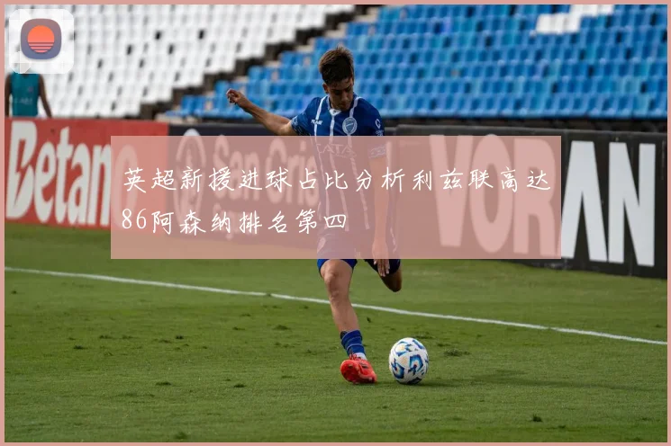 英超新援进球占比分析利兹联高达86阿森纳排名第四