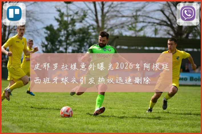 皮耶罗社媒意外曝光2026年阿根廷西班牙球衣引发热议迅速删除