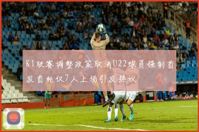 K1联赛调整政策取消U22球员强制首发首轮仅7人上场引发热议