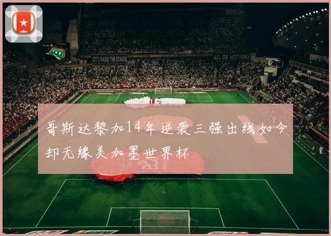 哥斯达黎加14年逆袭三强出线如今却无缘美加墨世界杯