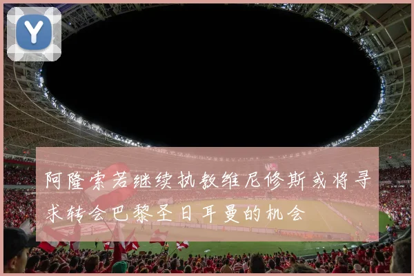阿隆索若继续执教维尼修斯或将寻求转会巴黎圣日耳曼的机会