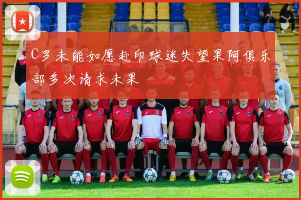 C罗未能如愿赴印球迷失望果阿俱乐部多次请求未果