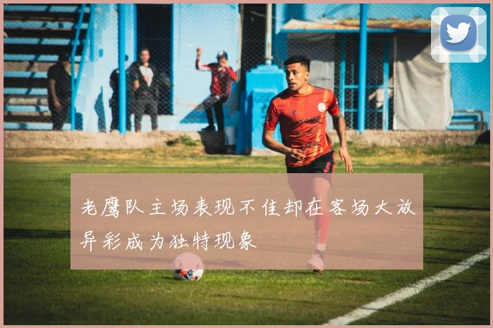 老鹰队主场表现不佳却在客场大放异彩成为独特现象