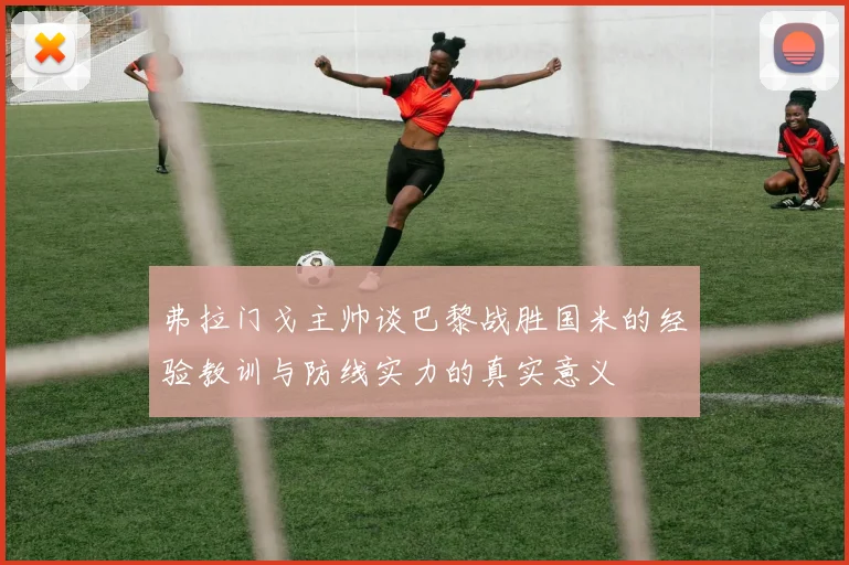 弗拉门戈主帅谈巴黎战胜国米的经验教训与防线实力的真实意义