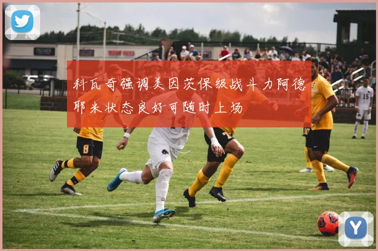 科瓦奇强调美因茨保级战斗力阿德耶米状态良好可随时上场
