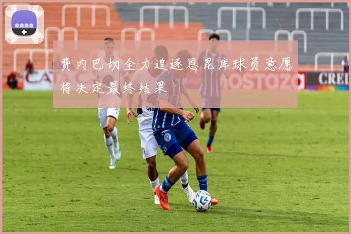 费内巴切全力追逐恩昆库球员意愿将决定最终结果