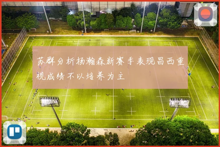 苏群分析杨瀚森新赛季表现昌西重视成绩不以培养为主