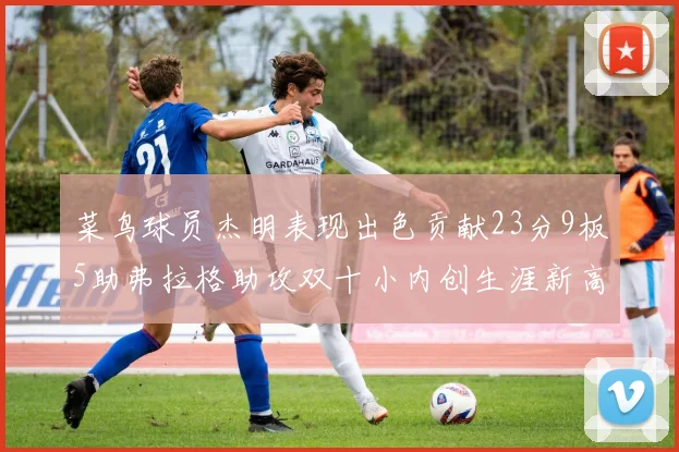 菜鸟球员杰明表现出色贡献23分9板5助弗拉格助攻双十小内创生涯新高17分